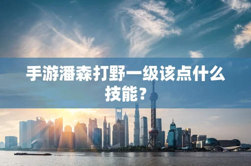 手游潘森打野一级该点什么技能？