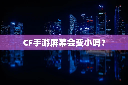 CF手游屏幕会变小吗？