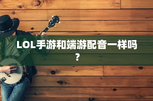 LOL手游和端游配音一样吗？